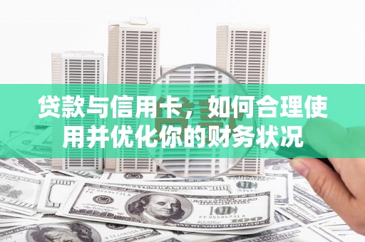 滨州贷款与信用卡，如何合理使用并优化你的财务状况