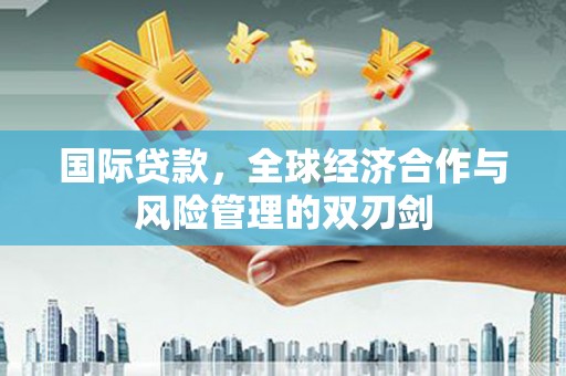 滨州国际贷款，全球经济合作与风险管理的双刃剑