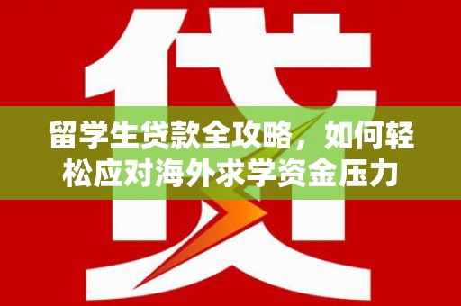 滨州留学生贷款全攻略，如何轻松应对海外求学资金压力