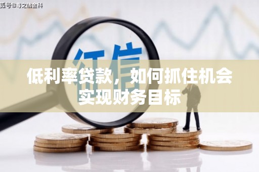 滨州低利率贷款，如何抓住机会实现财务目标