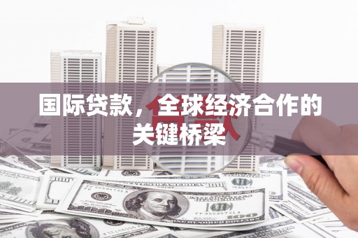 滨州国际贷款，全球经济合作的关键桥梁