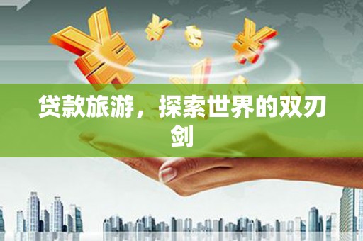 滨州贷款旅游，探索世界的双刃剑