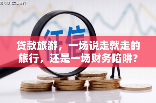 滨州贷款旅游，一场说走就走的旅行，还是一场财务陷阱？