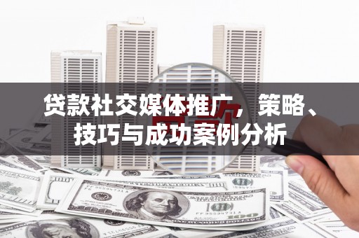 滨州贷款社交媒体推广，策略、技巧与成功案例分析