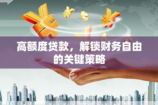 滨州高额度贷款，解锁财务自由的关键策略