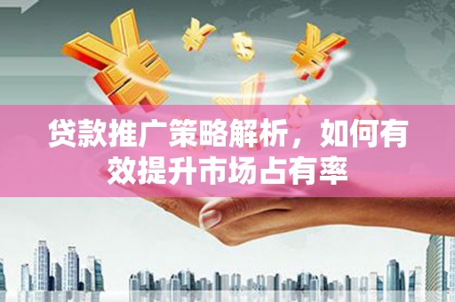 滨州贷款推广策略解析，如何有效提升市场占有率