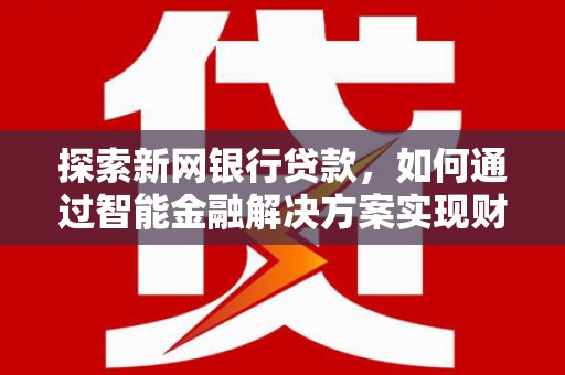滨州探索新网银行贷款，如何通过智能金融解决方案实现财富增长