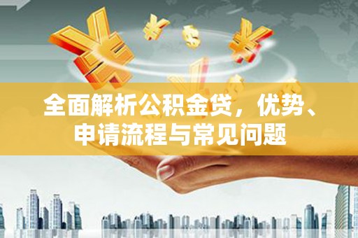 滨州全面解析公积金贷，优势、申请流程与常见问题