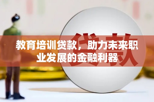 滨州教育培训贷款，助力未来职业发展的金融利器