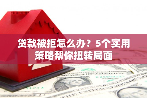 滨州贷款被拒怎么办？5个实用策略帮你扭转局面
