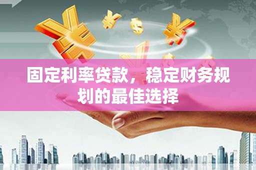 滨州固定利率贷款，稳定财务规划的最佳选择