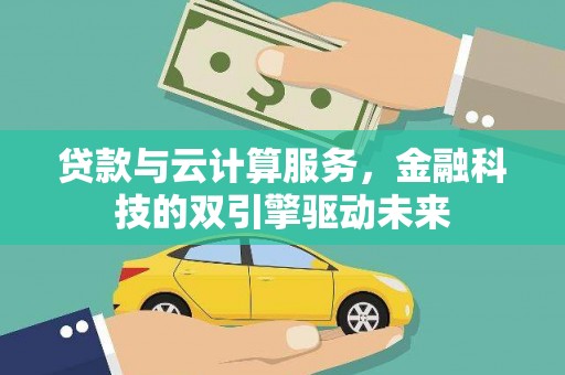 滨州贷款与云计算服务，金融科技的双引擎驱动未来