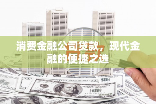滨州消费金融公司贷款，现代金融的便捷之选