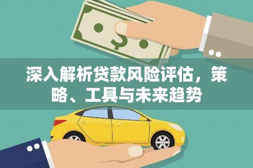 滨州深入解析贷款风险评估，策略、工具与未来趋势