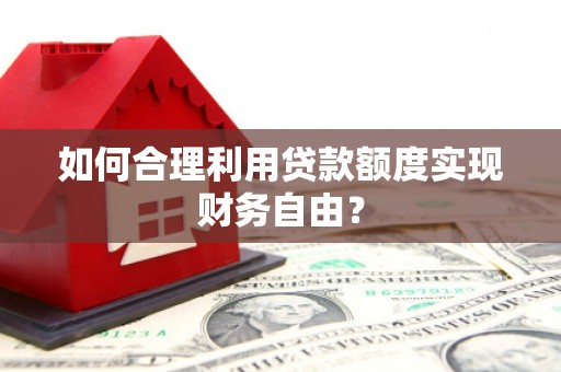 滨州如何合理利用贷款额度实现财务自由？