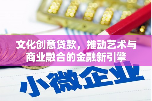 滨州文化创意贷款，推动艺术与商业融合的金融新引擎