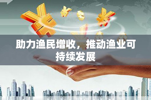 滨州助力渔民增收，推动渔业可持续发展