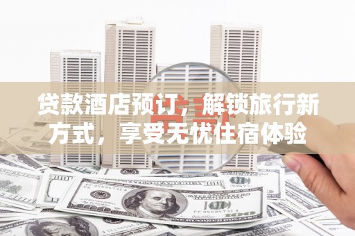 滨州贷款酒店预订，解锁旅行新方式，享受无忧住宿体验