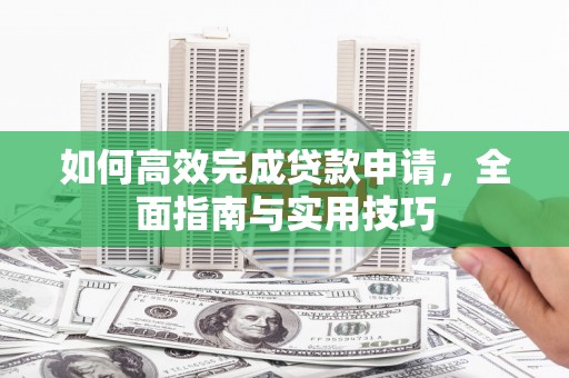 滨州如何高效完成贷款申请，全面指南与实用技巧