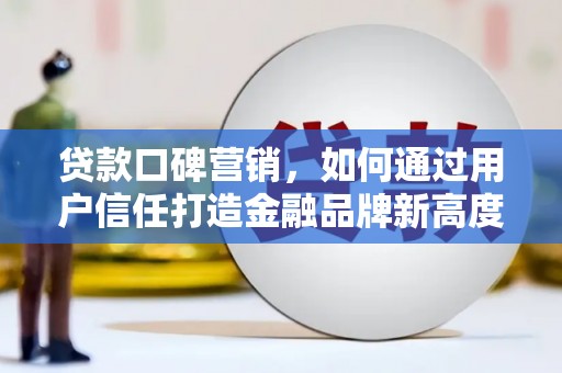 滨州贷款口碑营销，如何通过用户信任打造金融品牌新高度