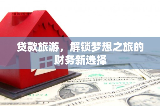 滨州贷款旅游，解锁梦想之旅的财务新选择
