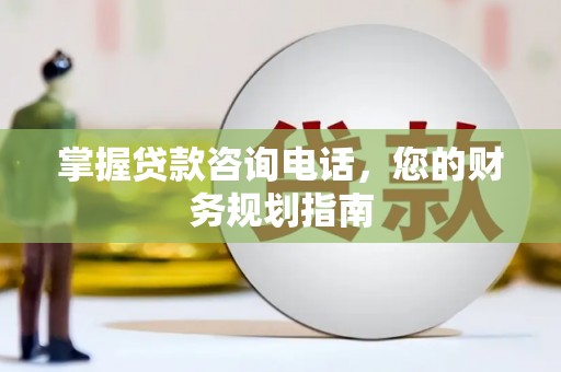 滨州掌握贷款咨询电话，您的财务规划指南
