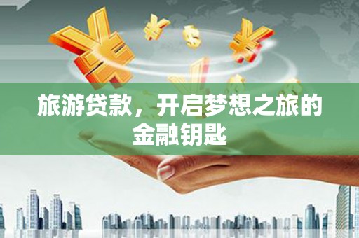 滨州旅游贷款，开启梦想之旅的金融钥匙