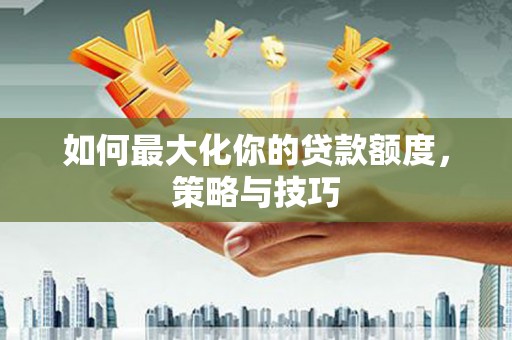 滨州如何最大化你的贷款额度，策略与技巧