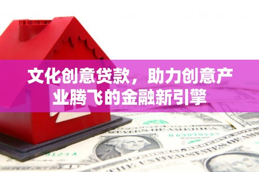 滨州文化创意贷款，助力创意产业腾飞的金融新引擎