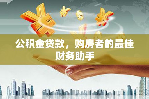 滨州公积金贷款，购房者的最佳财务助手