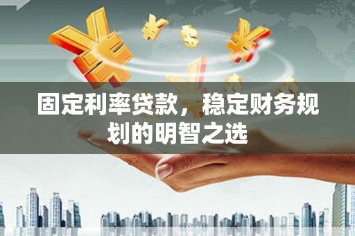 滨州固定利率贷款，稳定财务规划的明智之选