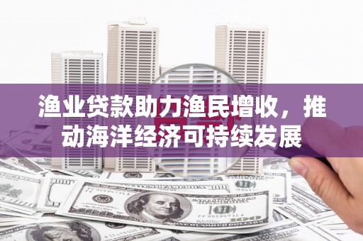 滨州渔业贷款助力渔民增收，推动海洋经济可持续发展