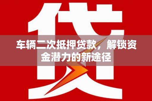滨州车辆二次抵押贷款，解锁资金潜力的新途径