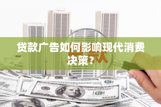 滨州贷款广告如何影响现代消费决策？