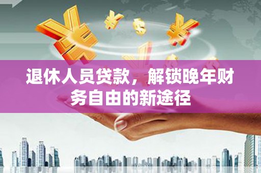 滨州退休人员贷款，解锁晚年财务自由的新途径