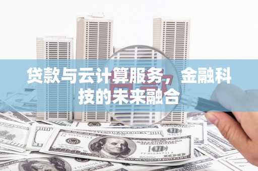 滨州贷款与云计算服务，金融科技的未来融合