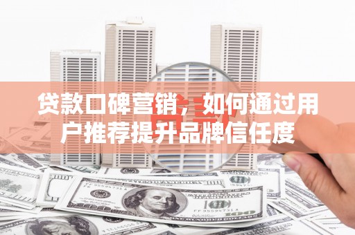 滨州贷款口碑营销，如何通过用户推荐提升品牌信任度