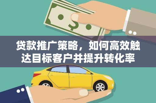 滨州贷款推广策略，如何高效触达目标客户并提升转化率