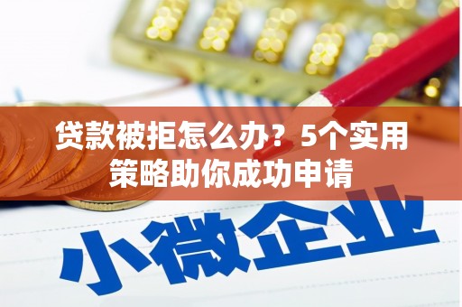 滨州贷款被拒怎么办？5个实用策略助你成功申请