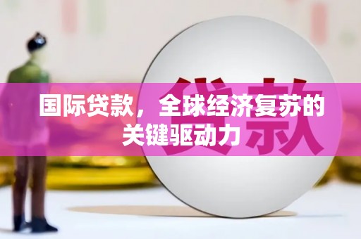 滨州国际贷款，全球经济复苏的关键驱动力