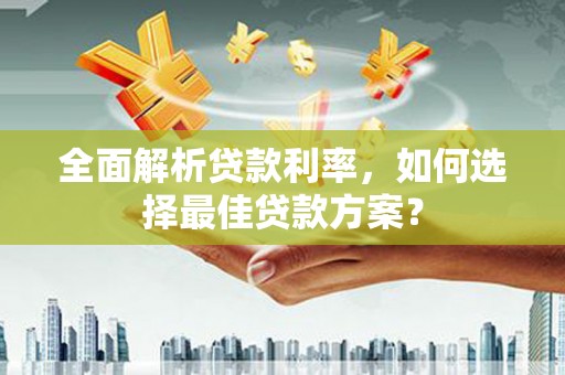 滨州全面解析贷款利率，如何选择最佳贷款方案？