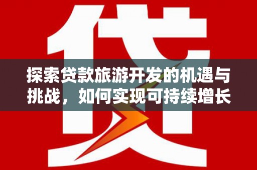 滨州探索贷款旅游开发的机遇与挑战，如何实现可持续增长