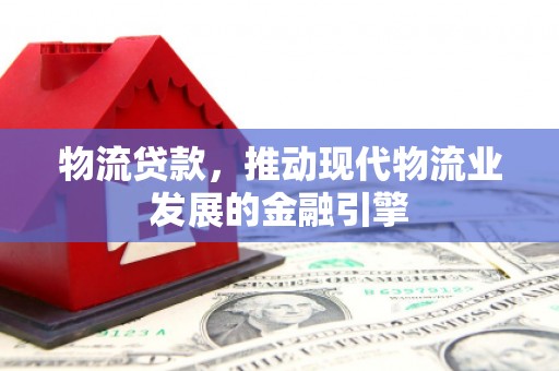 滨州物流贷款，推动现代物流业发展的金融引擎
