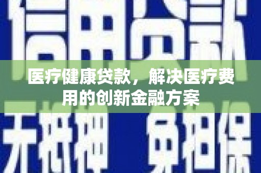 滨州医疗健康贷款，解决医疗费用的创新金融方案