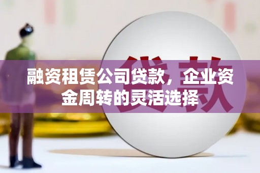滨州融资租赁公司贷款，企业资金周转的灵活选择