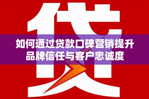 滨州如何通过贷款口碑营销提升品牌信任与客户忠诚度