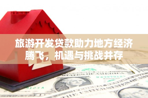 滨州旅游开发贷款助力地方经济腾飞，机遇与挑战并存