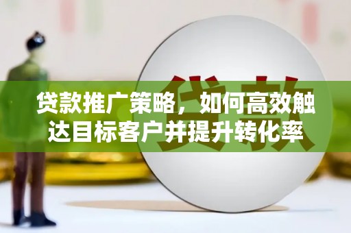 滨州贷款推广策略，如何高效触达目标客户并提升转化率