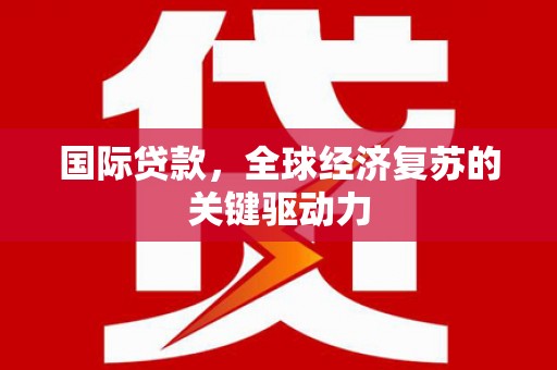 滨州国际贷款，全球经济复苏的关键驱动力