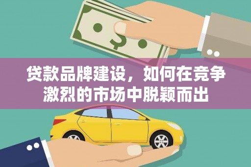 滨州贷款品牌建设，如何在竞争激烈的市场中脱颖而出